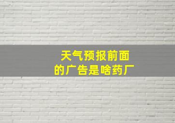 天气预报前面的广告是啥药厂