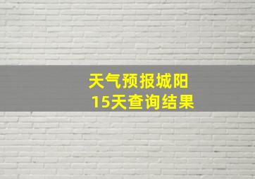 天气预报城阳15天查询结果