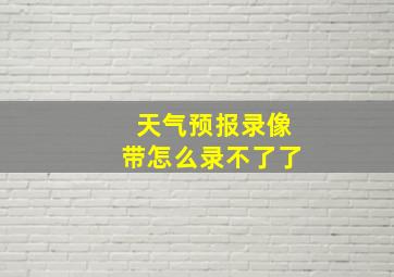 天气预报录像带怎么录不了了