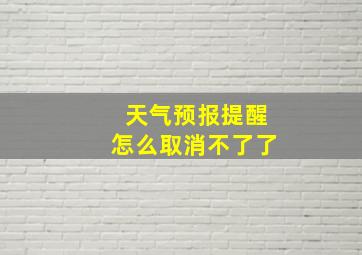 天气预报提醒怎么取消不了了