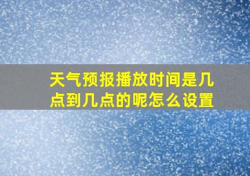 天气预报播放时间是几点到几点的呢怎么设置