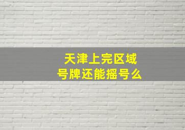 天津上完区域号牌还能摇号么