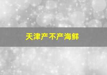 天津产不产海鲜