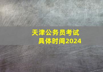 天津公务员考试具体时间2024