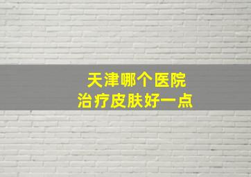 天津哪个医院治疗皮肤好一点