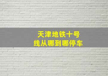 天津地铁十号线从哪到哪停车