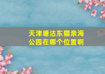 天津塘沽东疆亲海公园在哪个位置啊