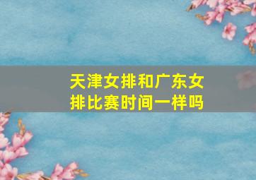 天津女排和广东女排比赛时间一样吗