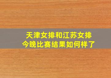 天津女排和江苏女排今晚比赛结果如何样了