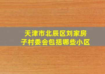 天津市北辰区刘家房子村委会包括哪些小区