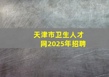 天津市卫生人才网2025年招聘