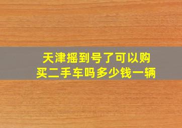 天津摇到号了可以购买二手车吗多少钱一辆