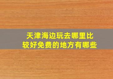 天津海边玩去哪里比较好免费的地方有哪些