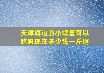 天津海边的小螃蟹可以吃吗现在多少钱一斤啊