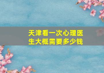 天津看一次心理医生大概需要多少钱