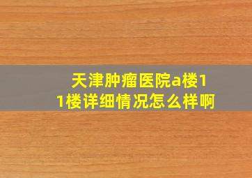 天津肿瘤医院a楼11楼详细情况怎么样啊