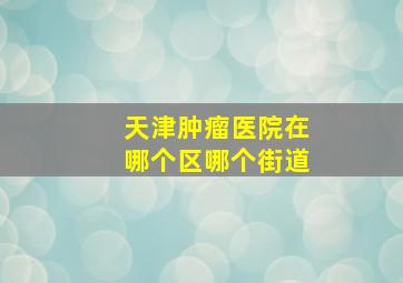 天津肿瘤医院在哪个区哪个街道