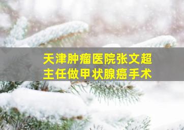 天津肿瘤医院张文超主任做甲状腺癌手术