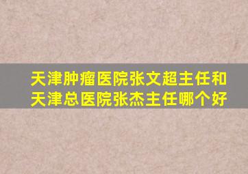 天津肿瘤医院张文超主任和天津总医院张杰主任哪个好