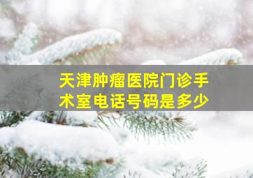 天津肿瘤医院门诊手术室电话号码是多少