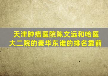 天津肿瘤医院陈文远和哈医大二院的秦华东谁的排名靠前