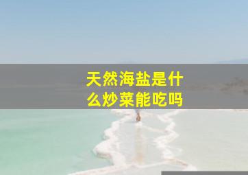 天然海盐是什么炒菜能吃吗