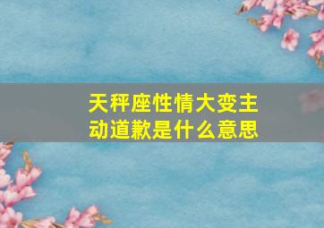 天秤座性情大变主动道歉是什么意思