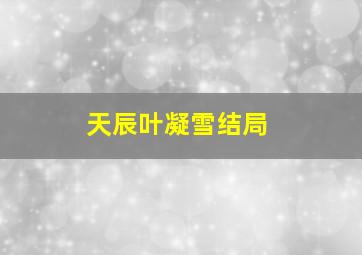 天辰叶凝雪结局