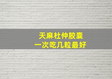 天麻杜仲胶囊一次吃几粒最好