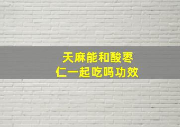 天麻能和酸枣仁一起吃吗功效