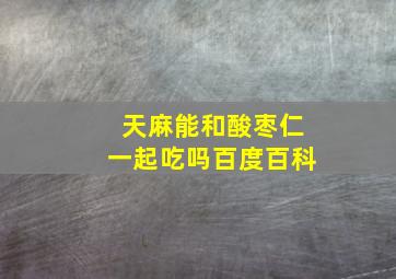 天麻能和酸枣仁一起吃吗百度百科