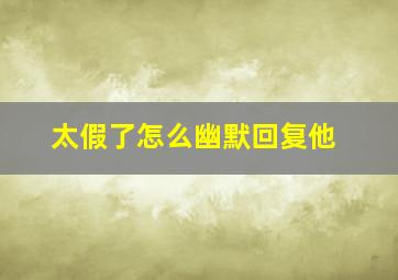 太假了怎么幽默回复他