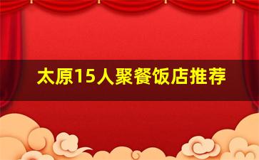 太原15人聚餐饭店推荐