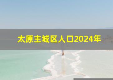 太原主城区人口2024年