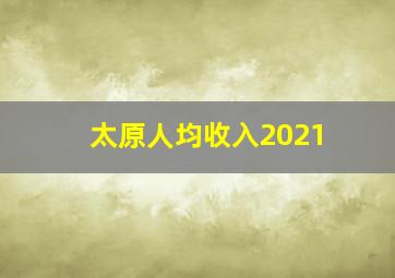 太原人均收入2021