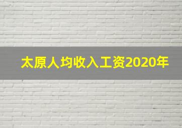 太原人均收入工资2020年