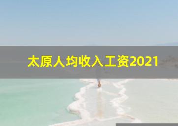 太原人均收入工资2021