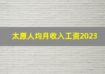 太原人均月收入工资2023