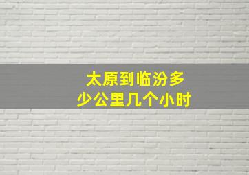 太原到临汾多少公里几个小时