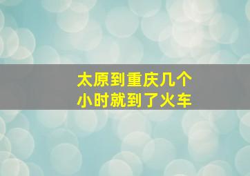 太原到重庆几个小时就到了火车