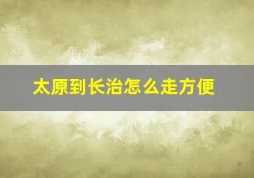 太原到长治怎么走方便