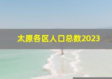 太原各区人口总数2023