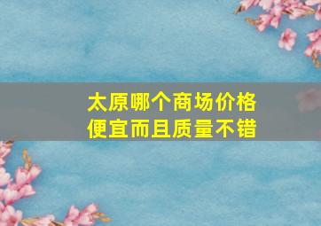 太原哪个商场价格便宜而且质量不错