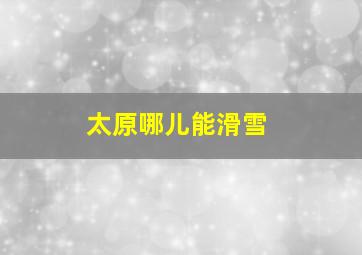 太原哪儿能滑雪