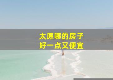 太原哪的房子好一点又便宜