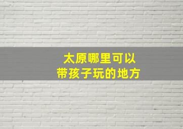 太原哪里可以带孩子玩的地方