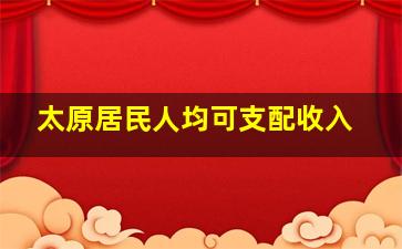 太原居民人均可支配收入