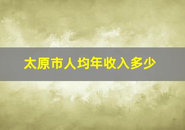 太原市人均年收入多少