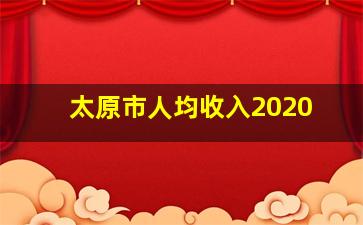 太原市人均收入2020