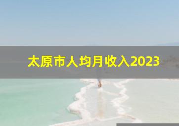 太原市人均月收入2023